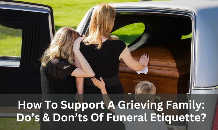 How To Support A Grieving Family: Do’s & Don’ts Of Funeral Etiquette?